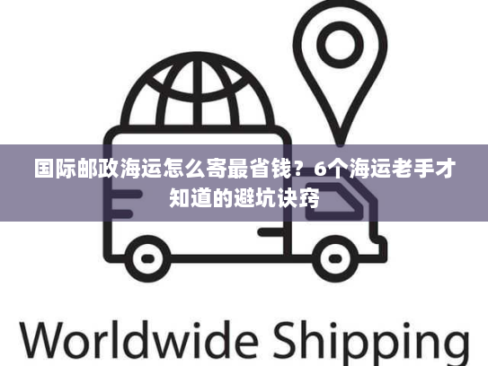 国际邮政海运怎么寄最省钱?6个海运老手才知道的避坑诀窍 国际邮政海运怎么寄最省钱?6个海运老手才知道的避坑诀窍