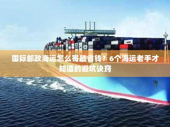 国际邮政海运怎么寄最省钱?6个海运老手才知道的避坑诀窍 国际邮政海运怎么寄最省钱?6个海运老手才知道的避坑诀窍
