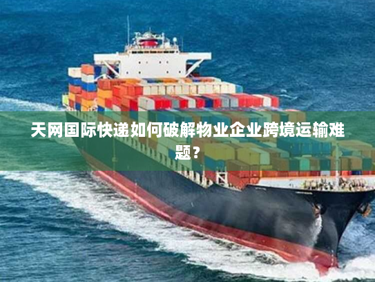 天网国际快递如何破解物业企业跨境运输难题？