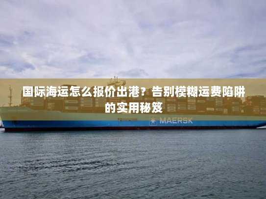 国际海运怎么报价出港?告别模糊运费陷阱的实用秘笈 国际海运怎么报价出港?告别模糊运费陷阱的实用秘笈