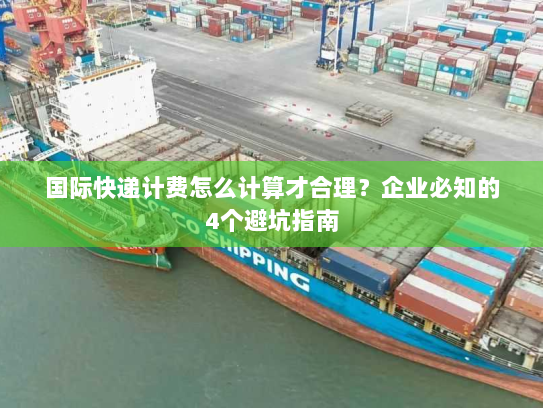 国际快递计费怎么计算才合理?企业必知的4个避坑指南 国际快递计费怎么计算才合理?企业必知的4个避坑指南