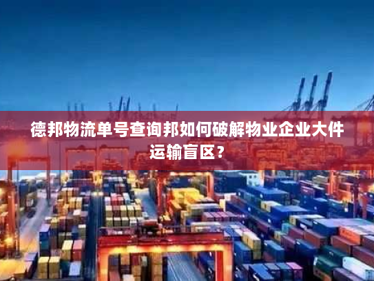 德邦物流单号查询邦如何破解物业企业大件运输盲区? 德邦物流单号查询邦如何破解物业企业大件运输盲区?