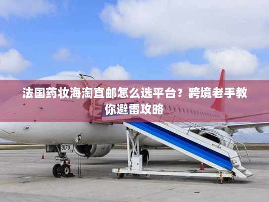 法国药妆海淘直邮怎么选平台？跨境老手教你避雷攻略