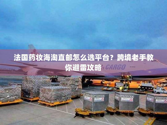 法国药妆海淘直邮怎么选平台？跨境老手教你避雷攻略