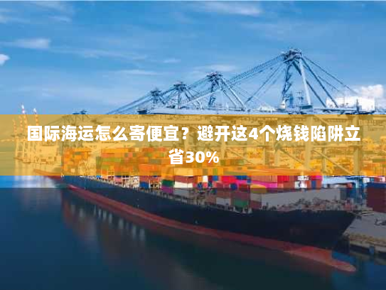 国际海运怎么寄便宜？避开这4个烧钱陷阱立省30%