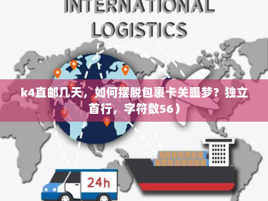 k4直邮几天,如何摆脱包裹卡关噩梦?独立首行,字符数56) k4直邮几天,如何摆脱包裹卡关噩梦?独立首行,字符数56)