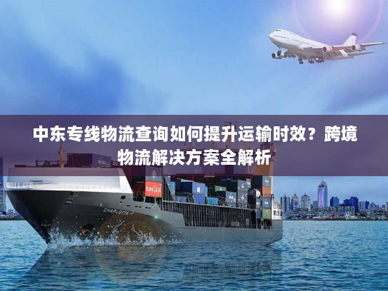 中东专线物流查询如何提升运输时效?跨境物流解决方案全解析 中东专线物流查询如何提升运输时效?跨境物流解决方案全解析