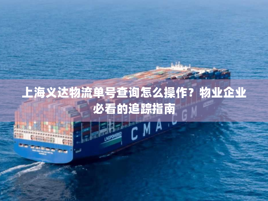 上海义达物流单号查询怎么操作？物业企业必看的追踪指南