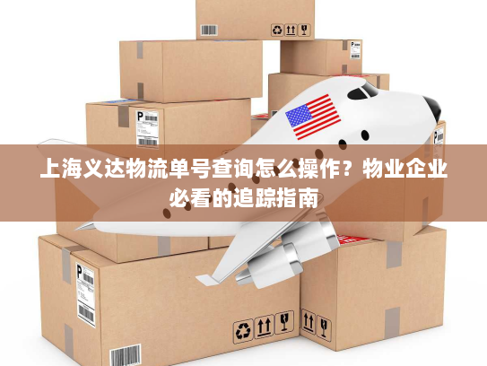 上海义达物流单号查询怎么操作？物业企业必看的追踪指南