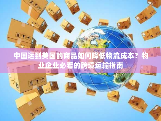 中国运到美国的商品如何降低物流成本？物业企业必看的跨境运输指南