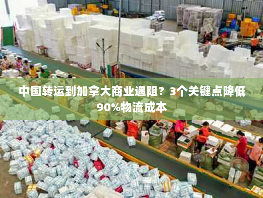 中国转运到加拿大商业遇阻?3个关键点降低90%物流成本 中国转运到加拿大商业遇阻?3个关键点降低90%物流成本