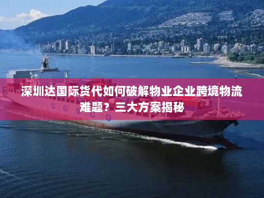 深圳达国际货代如何破解物业企业跨境物流难题?三大方案揭秘 深圳达国际货代如何破解物业企业跨境物流难题?三大方案揭秘