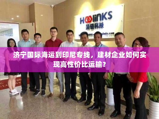 济宁国际海运到印尼专线,建材企业如何实现高性价比运输? 济宁国际海运到印尼专线,建材企业如何实现高性价比运输?