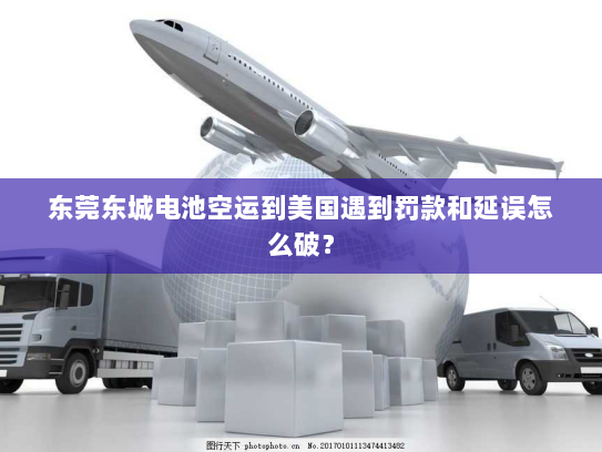 东莞东城电池空运到美国遇到罚款和延误怎么破?
