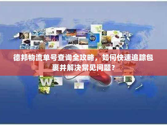 德邦物流单号查询全攻略，如何快速追踪包裹并解决常见问题？