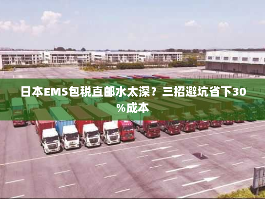 日本EMS包税直邮水太深？三招避坑省下30%成本