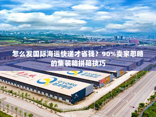 怎么发国际海运快递才省钱？90%卖家忽略的集装箱拼箱技巧