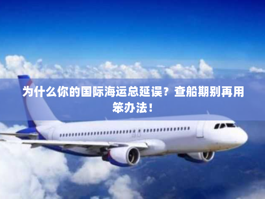 为什么你的国际海运总延误?查船期别再用笨办法! 为什么你的国际海运总延误?查船期别再用笨办法!