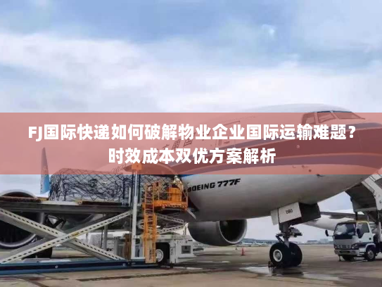 FJ国际快递如何破解物业企业国际运输难题?时效成本双优方案解析 FJ国际快递如何破解物业企业国际运输难题?时效成本双优方案解析