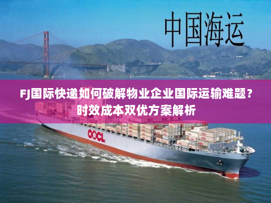 FJ国际快递如何破解物业企业国际运输难题?时效成本双优方案解析 FJ国际快递如何破解物业企业国际运输难题?时效成本双优方案解析