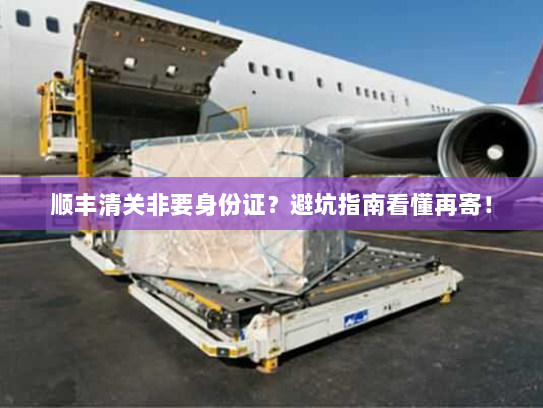 顺丰清关非要身份证?避坑指南看懂再寄! 顺丰清关非要身份证?避坑指南看懂再寄!