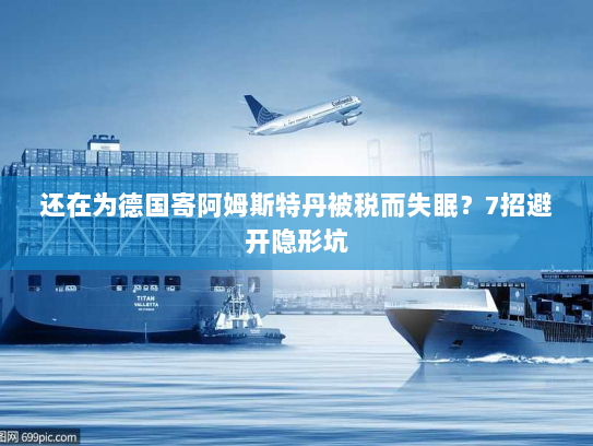 还在为德国寄阿姆斯特丹被税而失眠？7招避开隐形坑