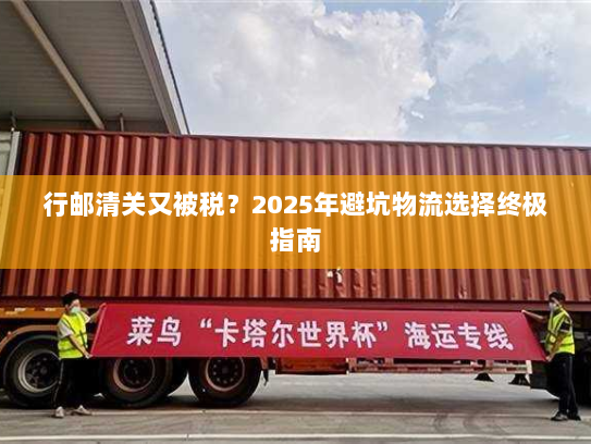 行邮清关又被税？2025年避坑物流选择终极指南