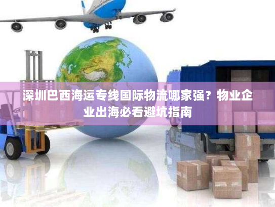 深圳巴西海运专线国际物流哪家强？物业企业出海必看避坑指南