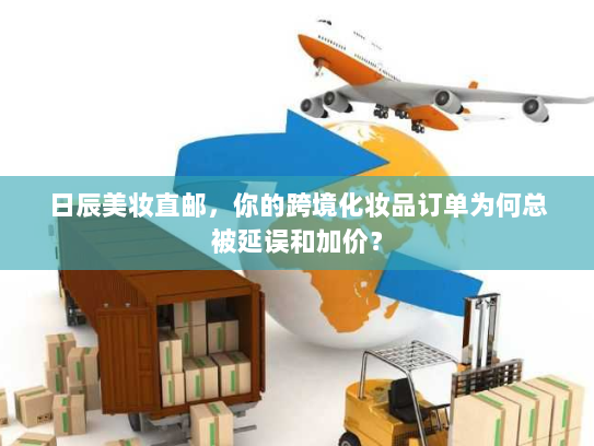 日辰美妆直邮,你的跨境化妆品订单为何总被延误和加价? 日辰美妆直邮,你的跨境化妆品订单为何总被延误和加价?
