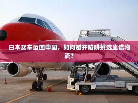 日本买车运回中国，如何避开陷阱挑选靠谱物流？