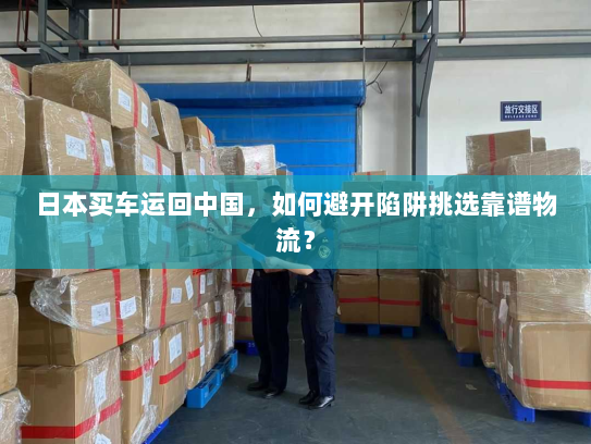 日本买车运回中国，如何避开陷阱挑选靠谱物流？
