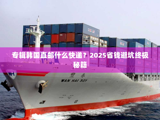 专辑韩国直邮什么快递?2025省钱避坑终极秘籍 专辑韩国直邮什么快递?2025省钱避坑终极秘籍