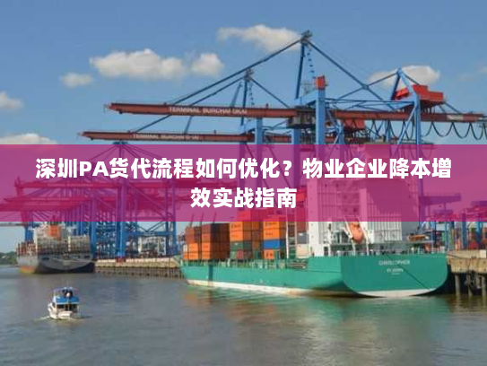 深圳PA货代流程如何优化？物业企业降本增效实战指南
