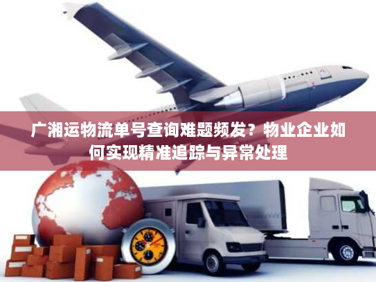 广湘运物流单号查询难题频发？物业企业如何实现精准追踪与异常处理