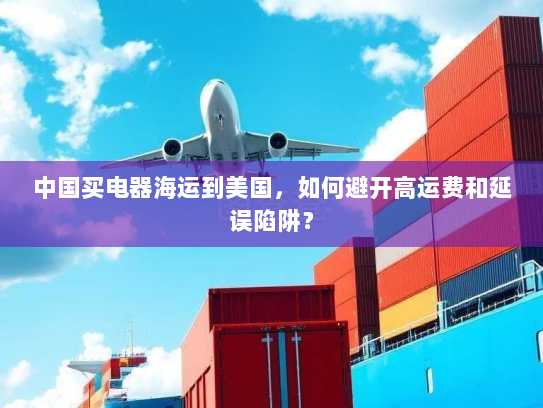 中国买电器海运到美国,如何避开高运费和延误陷阱? 中国买电器海运到美国,如何避开高运费和延误陷阱?