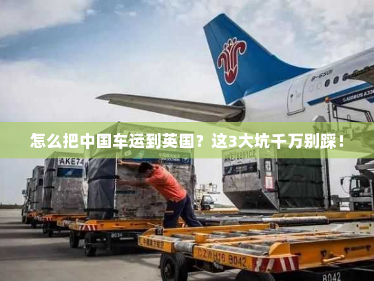 怎么把中国车运到英国?这3大坑千万别踩! 怎么把中国车运到英国?这3大坑千万别踩!