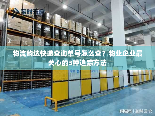 物流韵达快递查询单号怎么查?物业企业最关心的3种追踪方法 物流韵达快递查询单号怎么查?物业企业最关心的3种追踪方法