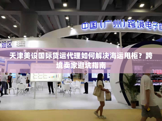 天津美设国际货运代理如何解决海运甩柜?跨境卖家避坑指南 天津美设国际货运代理如何解决海运甩柜?跨境卖家避坑指南