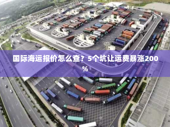 国际海运报价怎么查？5个坑让运费暴涨200%