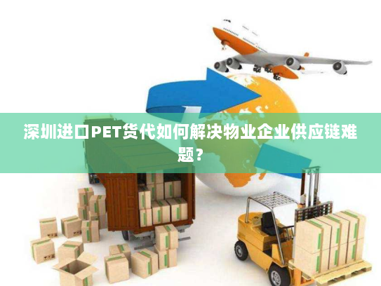 深圳进口PET货代如何解决物业企业供应链难题？