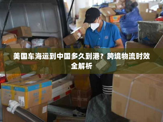 美国车海运到中国多久到港？跨境物流时效全解析