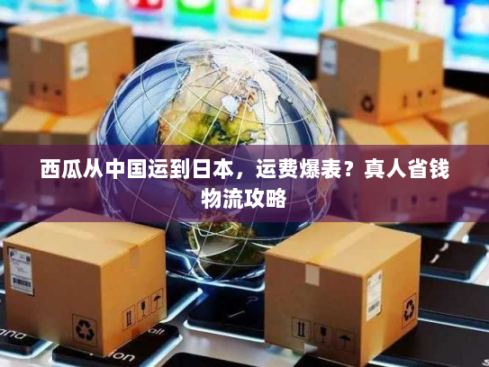西瓜从中国运到日本,运费爆表?真人省钱物流攻略 西瓜从中国运到日本,运费爆表?真人省钱物流攻略