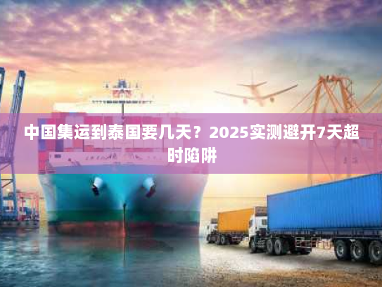 中国集运到泰国要几天?2025实测避开7天超时陷阱 中国集运到泰国要几天?2025实测避开7天超时陷阱