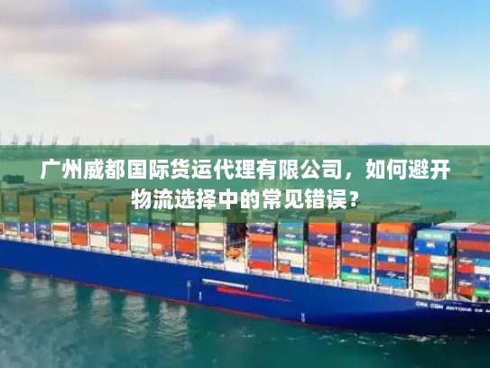 广州威都国际货运代理有限公司,如何避开物流选择中的常见错误? 广州威都国际货运代理有限公司,如何避开物流选择中的常见错误?