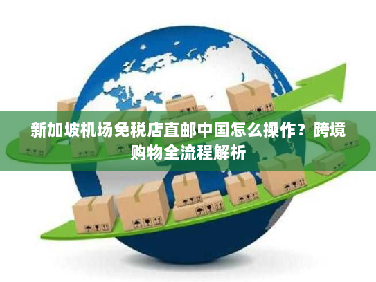新加坡机场免税店直邮中国怎么操作?跨境购物全流程解析 新加坡机场免税店直邮中国怎么操作?跨境购物全流程解析