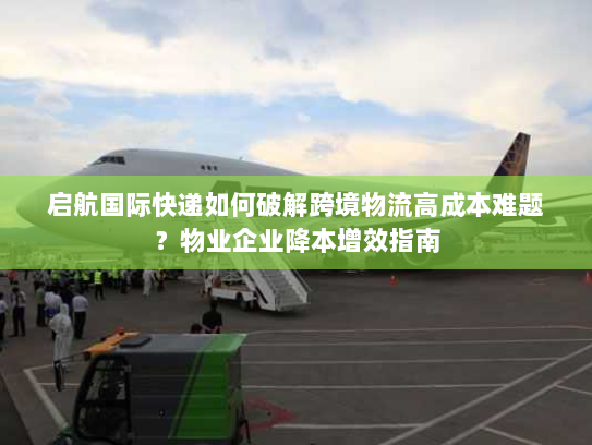 启航国际快递如何破解跨境物流高成本难题?物业企业降本增效指南 启航国际快递如何破解跨境物流高成本难题?物业企业降本增效指南