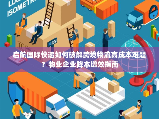 启航国际快递如何破解跨境物流高成本难题?物业企业降本增效指南 启航国际快递如何破解跨境物流高成本难题?物业企业降本增效指南