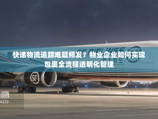 快递物流追踪难题频发？物业企业如何实现包裹全流程透明化管理