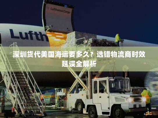 深圳货代美国海运要多久？选错物流商时效延误全解析