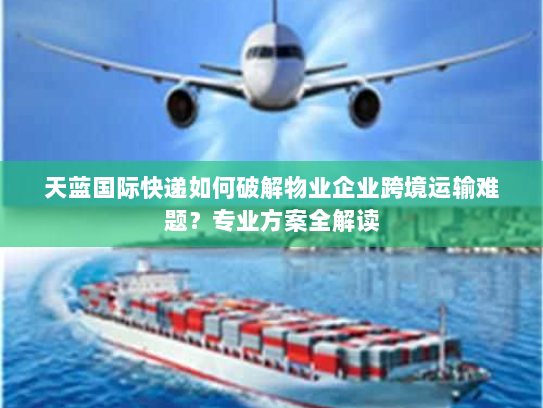 天蓝国际快递如何破解物业企业跨境运输难题?专业方案全解读 天蓝国际快递如何破解物业企业跨境运输难题?专业方案全解读